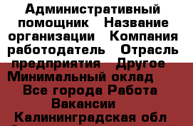 Административный помощник › Название организации ­ Компания-работодатель › Отрасль предприятия ­ Другое › Минимальный оклад ­ 1 - Все города Работа » Вакансии   . Калининградская обл.,Светловский городской округ 